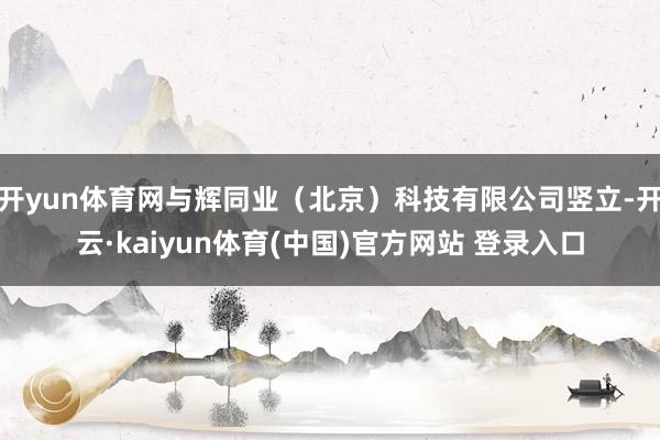 开yun体育网与辉同业（北京）科技有限公司竖立-开云·kaiyun体育(中国)官方网站 登录入口