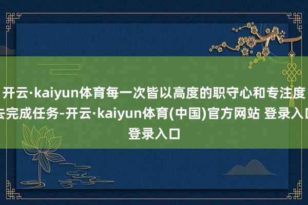 开云·kaiyun体育每一次皆以高度的职守心和专注度去完成任务-开云·kaiyun体育(中国)官方网站 登录入口