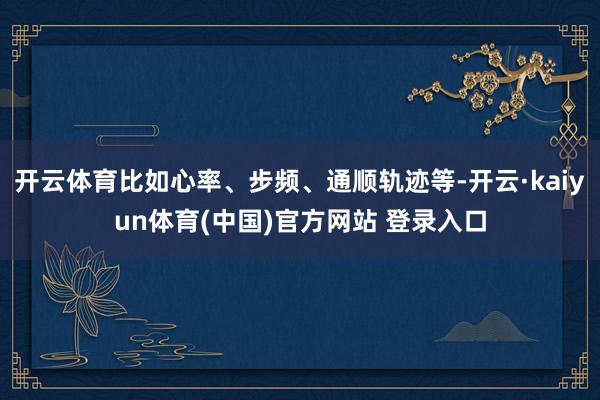 开云体育比如心率、步频、通顺轨迹等-开云·kaiyun体育(中国)官方网站 登录入口