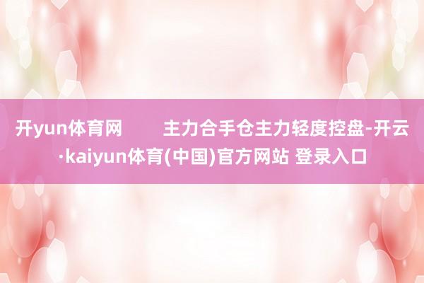 开yun体育网 主力合手仓主力轻度控盘-开云·kaiyun体育(中国)官方网站 登录入口
