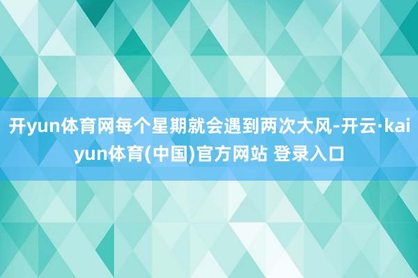 开yun体育网每个星期就会遇到两次大风-开云·kaiyun体育(中国)官方网站 登录入口
