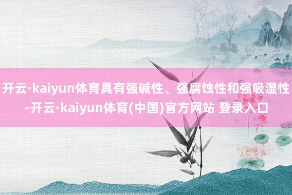 开云·kaiyun体育具有强碱性、强腐蚀性和强吸湿性-开云·kaiyun体育(中国)官方网站 登录入口