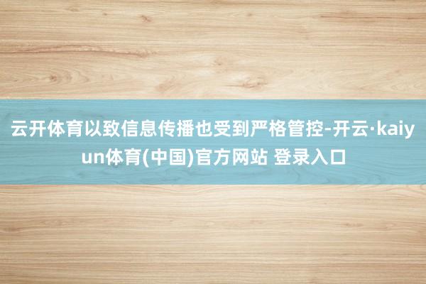 云开体育以致信息传播也受到严格管控-开云·kaiyun体育(中国)官方网站 登录入口