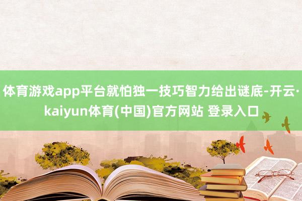 体育游戏app平台就怕独一技巧智力给出谜底-开云·kaiyun体育(中国)官方网站 登录入口