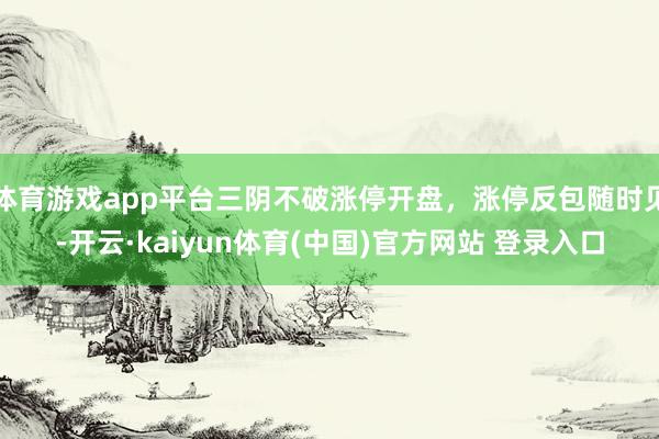 体育游戏app平台三阴不破涨停开盘，涨停反包随时见-开云·kaiyun体育(中国)官方网站 登录入口