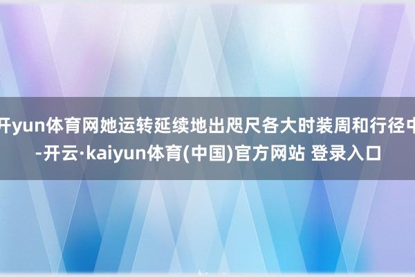 开yun体育网她运转延续地出咫尺各大时装周和行径中-开云·kaiyun体育(中国)官方网站 登录入口