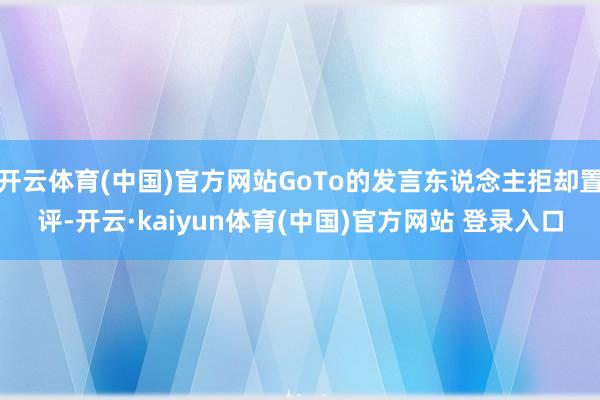 开云体育(中国)官方网站GoTo的发言东说念主拒却置评-开云·kaiyun体育(中国)官方网站 登录入口