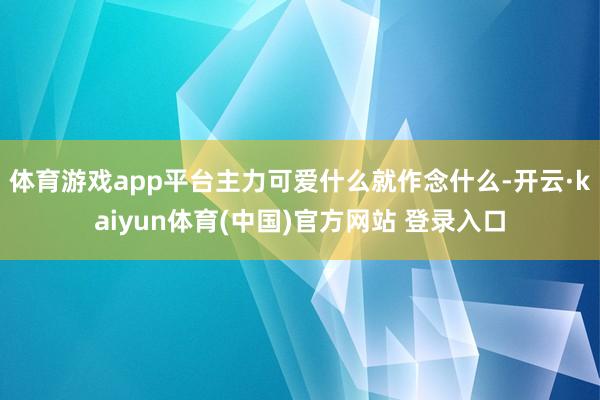 体育游戏app平台主力可爱什么就作念什么-开云·kaiyun体育(中国)官方网站 登录入口