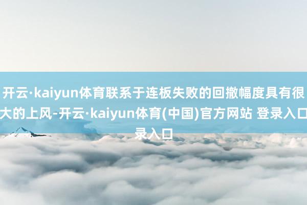 开云·kaiyun体育联系于连板失败的回撤幅度具有很大的上风-开云·kaiyun体育(中国)官方网站 登录入口