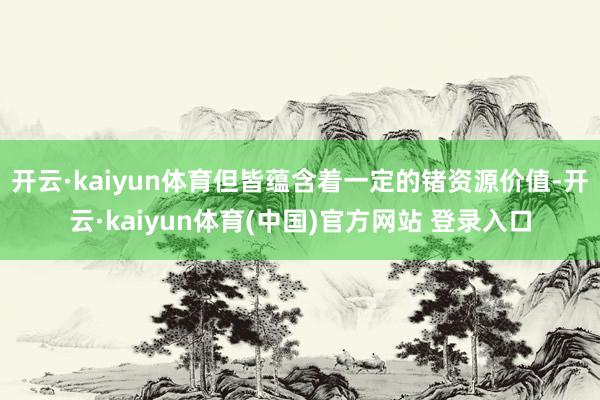 开云·kaiyun体育但皆蕴含着一定的锗资源价值-开云·kaiyun体育(中国)官方网站 登录入口