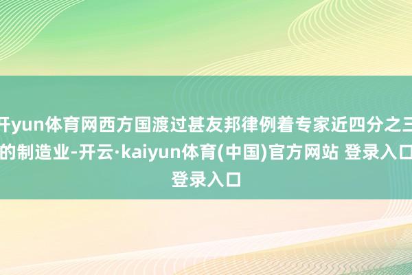 开yun体育网西方国渡过甚友邦律例着专家近四分之三的制造业-开云·kaiyun体育(中国)官方网站 登录入口