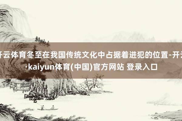 开云体育冬至在我国传统文化中占据着进犯的位置-开云·kaiyun体育(中国)官方网站 登录入口