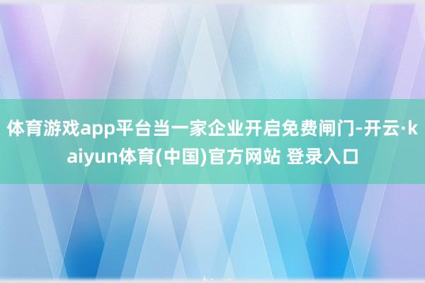 体育游戏app平台当一家企业开启免费闸门-开云·kaiyun体育(中国)官方网站 登录入口