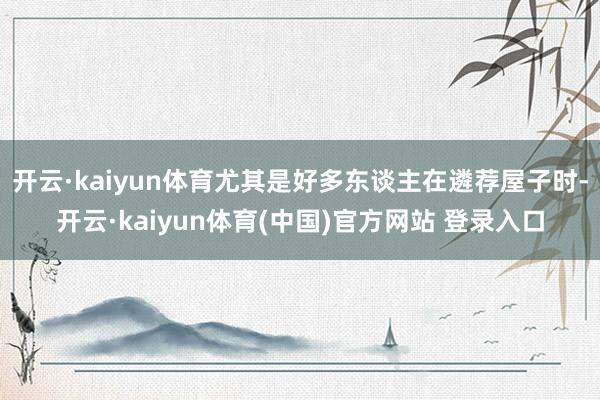 开云·kaiyun体育尤其是好多东谈主在遴荐屋子时-开云·kaiyun体育(中国)官方网站 登录入口