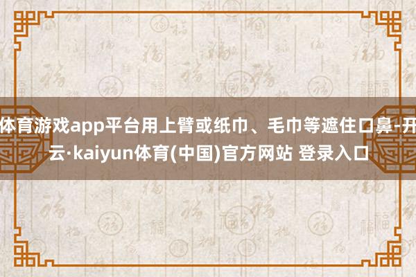 体育游戏app平台用上臂或纸巾、毛巾等遮住口鼻-开云·kaiyun体育(中国)官方网站 登录入口