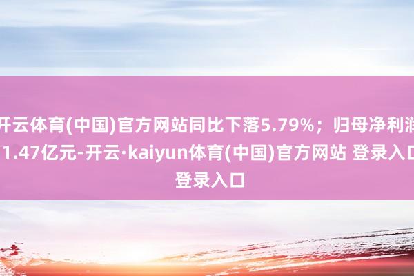 开云体育(中国)官方网站同比下落5.79%；归母净利润-1.47亿元-开云·kaiyun体育(中国)官方网站 登录入口