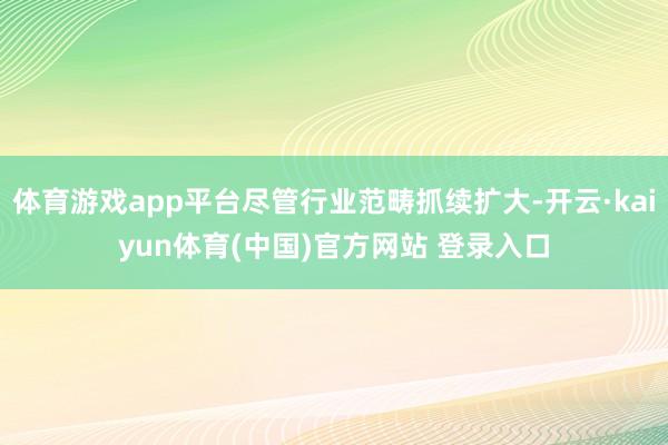 体育游戏app平台尽管行业范畴抓续扩大-开云·kaiyun体育(中国)官方网站 登录入口