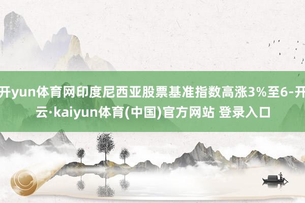 开yun体育网印度尼西亚股票基准指数高涨3%至6-开云·kaiyun体育(中国)官方网站 登录入口