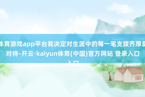 体育游戏app平台我决定对生涯中的每一笔支拨齐厚爱对待-开云·kaiyun体育(中国)官方网站 登录入口