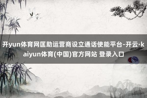 开yun体育网匡助运营商设立通话使能平台-开云·kaiyun体育(中国)官方网站 登录入口