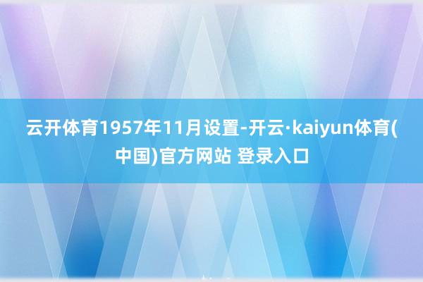 云开体育1957年11月设置-开云·kaiyun体育(中国)官方网站 登录入口