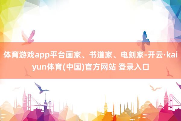 体育游戏app平台画家、书道家、电刻家-开云·kaiyun体育(中国)官方网站 登录入口
