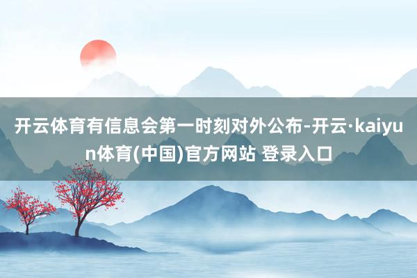 开云体育有信息会第一时刻对外公布-开云·kaiyun体育(中国)官方网站 登录入口