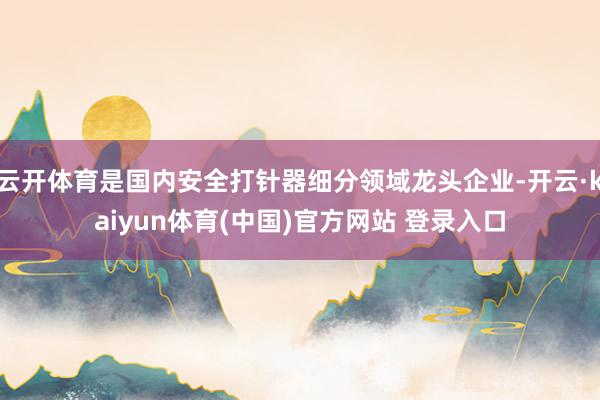 云开体育是国内安全打针器细分领域龙头企业-开云·kaiyun体育(中国)官方网站 登录入口