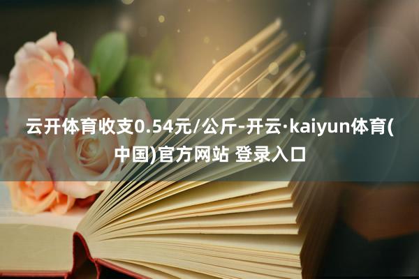 云开体育收支0.54元/公斤-开云·kaiyun体育(中国)官方网站 登录入口