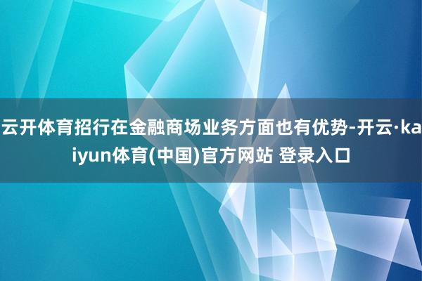 云开体育招行在金融商场业务方面也有优势-开云·kaiyun体育(中国)官方网站 登录入口