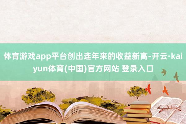 体育游戏app平台创出连年来的收益新高-开云·kaiyun体育(中国)官方网站 登录入口