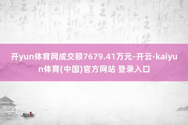 开yun体育网成交额7679.41万元-开云·kaiyun体育(中国)官方网站 登录入口