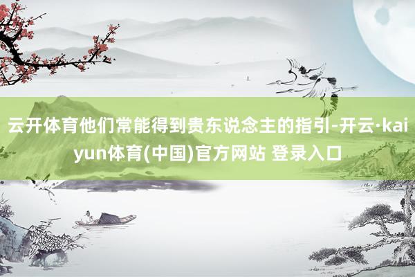 云开体育他们常能得到贵东说念主的指引-开云·kaiyun体育(中国)官方网站 登录入口