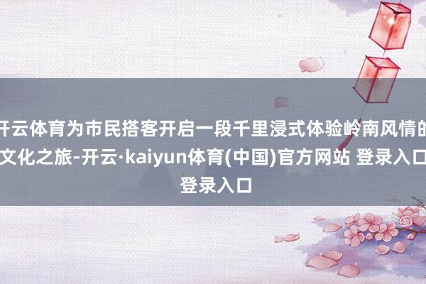 开云体育为市民搭客开启一段千里浸式体验岭南风情的文化之旅-开云·kaiyun体育(中国)官方网站 登录入口