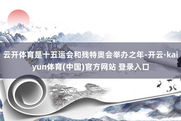云开体育是十五运会和残特奥会举办之年-开云·kaiyun体育(中国)官方网站 登录入口