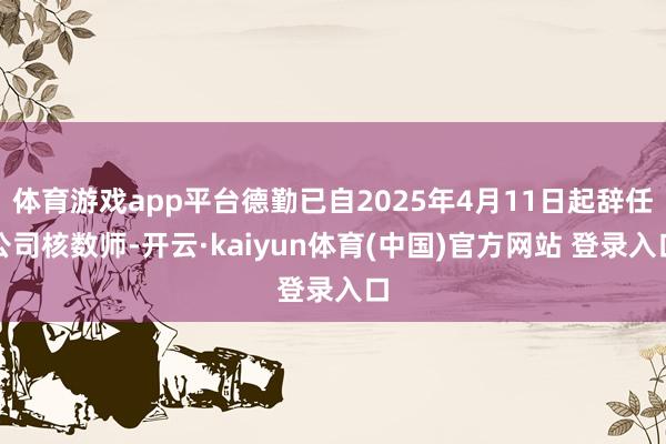 体育游戏app平台德勤已自2025年4月11日起辞任公司核数师-开云·kaiyun体育(中国)官方网站 登录入口