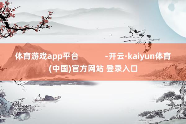 体育游戏app平台            -开云·kaiyun体育(中国)官方网站 登录入口