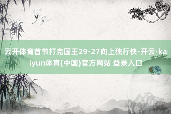 云开体育首节打完国王29-27向上独行侠-开云·kaiyun体育(中国)官方网站 登录入口