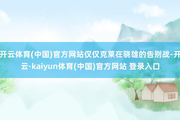 开云体育(中国)官方网站仅仅克莱在骁雄的告别战-开云·kaiyun体育(中国)官方网站 登录入口