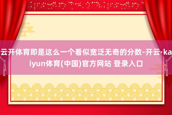 云开体育即是这么一个看似宽泛无奇的分数-开云·kaiyun体育(中国)官方网站 登录入口
