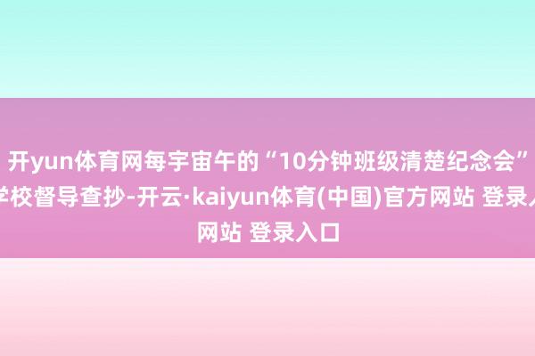 开yun体育网每宇宙午的“10分钟班级清楚纪念会”由学校督导查抄-开云·kaiyun体育(中国)官方网站 登录入口