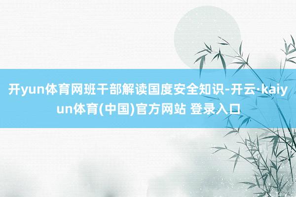 开yun体育网班干部解读国度安全知识-开云·kaiyun体育(中国)官方网站 登录入口