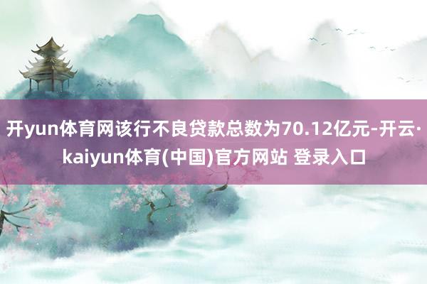 开yun体育网该行不良贷款总数为70.12亿元-开云·kaiyun体育(中国)官方网站 登录入口